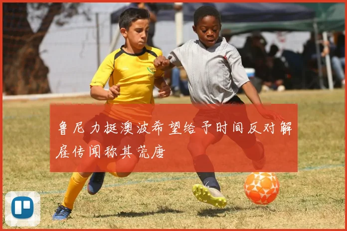 鲁尼力挺澳波希望给予时间反对解雇传闻称其荒唐