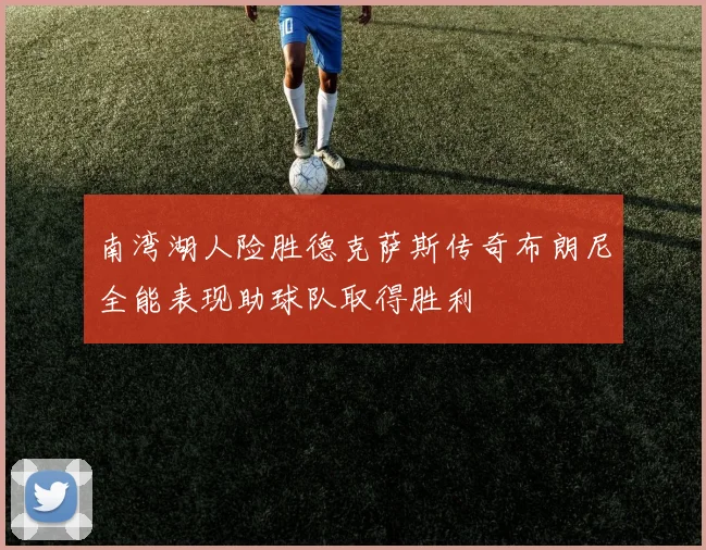 南湾湖人险胜德克萨斯传奇布朗尼全能表现助球队取得胜利